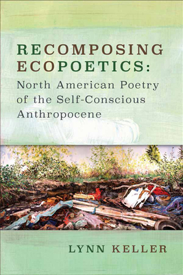 Recomposing Ecopoetics: North American Poetry of the Self-Conscious Anthropocene - Keller, Lynn