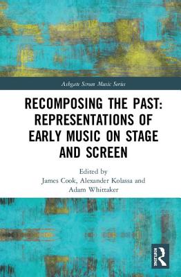 Recomposing the Past: Representations of Early Music on Stage and Screen - Cook (Editor), and Kolassa, Alexander (Editor), and Whittaker, Adam (Editor)