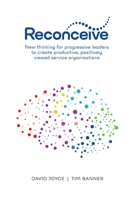 Reconceive: New Thinking for Progressive Leaders to Create Productive, Positively Viewed Service Organisations - Joyce, David, and Banner, Tim