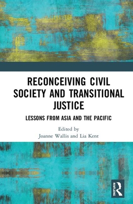 Reconceiving Civil Society and Transitional Justice: Lessons from Asia and the Pacific - Wallis, Joanne (Editor), and Kent, Lia (Editor)