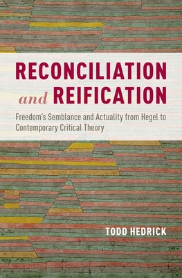 Reconciliation and Reification: Freedom's Semblance and Actuality from Hegel to Contemporary Critical Theory - Hedrick, Todd