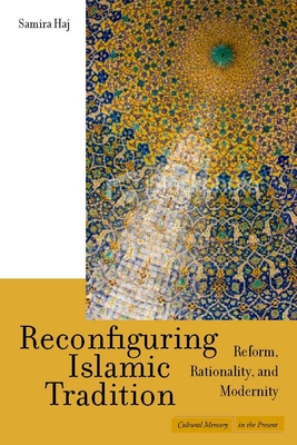 Reconfiguring Islamic Tradition: Reform, Rationality, and Modernity - Haj, Samira