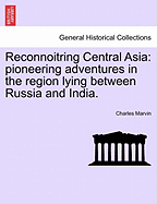 Reconnoitring Central Asia: Pioneering Adventures in the Region Lying Between Russia and India.