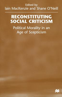 Reconstituting Social Criticism: Political Morality in an Age of Scepticism - O'Neill, Shane, and MacKenzie, Iain, Dr.