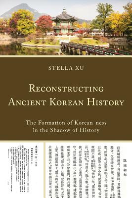 Reconstructing Ancient Korean History: The Formation of Korean-ness in the Shadow of History - Xu, Stella