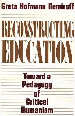 Reconstructing Education: Toward a Pedagogy of Critical Humanism - Hofman Nemiroff, Greta