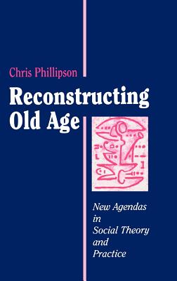 Reconstructing Old Age: New Agendas in Social Theory and Practice - Phillipson, Chris