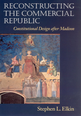 Reconstructing the Commercial Republic: Constitutional Design After Madison - Elkin, Stephen L