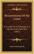 Reconstruction of the Union: In a Letter to E. D. Morgan, U. S. Senator from New York (1867)