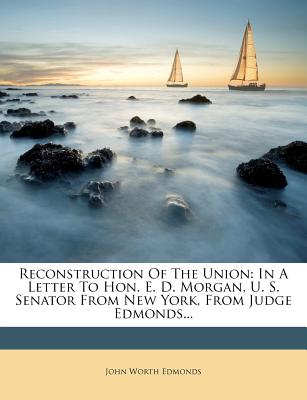 Reconstruction of the Union: In a Letter to Hon. E. D. Morgan, U. S. Senator from New York, from Judge Edmonds... - Edmonds, John Worth