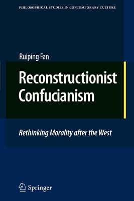 Reconstructionist Confucianism: Rethinking Morality After the West - Fan, Ruiping