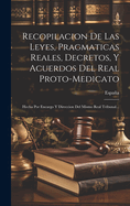 Recopilacion de Las Leyes, Pragmaticas Reales, Decretos, y Acuerdos del Real Proto-Medicato: Hecha Por Encargo y Direccion del Mismo Real Tribunal...