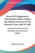 Record Of Engagements With Hostile Indians Within The Military Division Of The Missouri, From 1868 To 1882: Lieutenant General P. H. Sheridan, Commanding (1882)