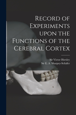 Record of Experiments Upon the Functions of the Cerebral Cortex - Horsley, Victor, Sir (Creator), and Sharpey-Scha fer, E a (Edward Albert) (Creator)