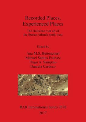 Recorded Places, Experienced Places: The Holocene rock art of the Iberian Atlantic north-west - Bettencourt, Ana M.S (Editor), and Santos-Estvez, Manuel (Editor), and Sampaio, Hugo A. (Editor)