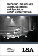 Recording Leisure Lives: Sports, Spectacles and Spectators in 20th Century Britain: LSA Publication No 121