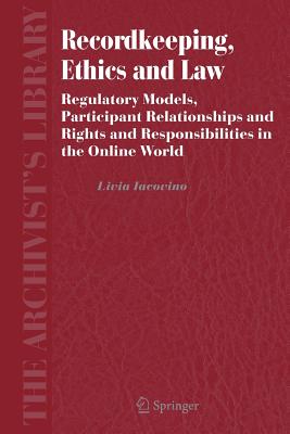 Recordkeeping, Ethics and Law: Regulatory Models, Participant Relationships and Rights and Responsibilities in the Online World - Iacovino, Livia