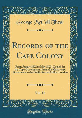 Records of the Cape Colony, Vol. 15: From August 1822 to May 1823, Copied for the Cape Government, From the Manuscript Documents in the Public Record Office, London (Classic Reprint) - Theal, George McCall