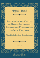 Records of the Colony of Rhode Island and Providence Plantations, in New England, Vol. 6: Printed by Order of the General Assemby (Classic Reprint)