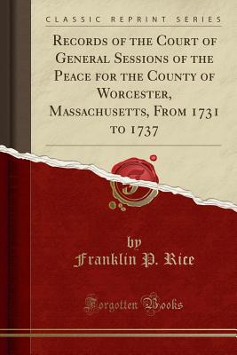 Records of the Court of General Sessions of the Peace for the County of Worcester, Massachusetts, from 1731 to 1737 (Classic Reprint) - Rice, Franklin P