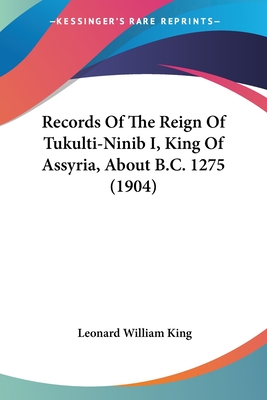 Records Of The Reign Of Tukulti-Ninib I, King Of Assyria, About B.C. 1275 (1904) - King, Leonard William (Editor)