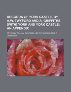 Records of York Castle, by A.W. Twyford and A. Griffiths. [With] York and York Castle