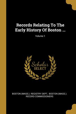 Records Relating To The Early History Of Boston ...; Volume 1 - Boston (Mass ) Registry Dept (Creator), and Boston (Mass ) Record Commissioners (Creator)