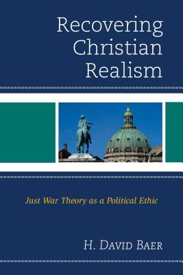 Recovering Christian Realism: Just War Theory as a Political Ethic - Baer, H. David