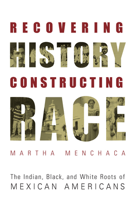 Recovering History, Constructing Race: The Indian, Black, and White Roots of Mexican Americans - Menchaca, Martha