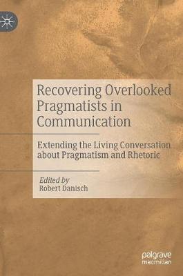 Recovering Overlooked Pragmatists in Communication: Extending the Living Conversation about Pragmatism and Rhetoric - Danisch, Robert (Editor)