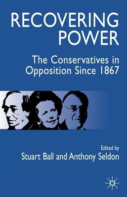 Recovering Power: The Conservatives in Opposition Since 1867 - Ball, S (Editor), and Seldon, Anthony