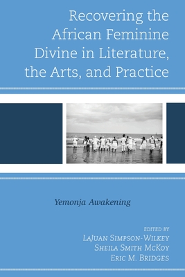 Recovering the African Feminine Divine in Literature, the Arts, and Practice: Yemonja Awakening - Simpson-Wilkey, Lajuan (Editor), and Smith McKoy, Sheila (Editor), and Bridges, Eric M (Editor)