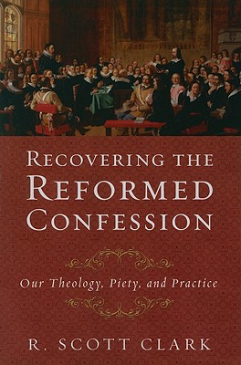 Recovering the Reformed Confession: Our Theology, Piety, and Practice - Clark, R Scott