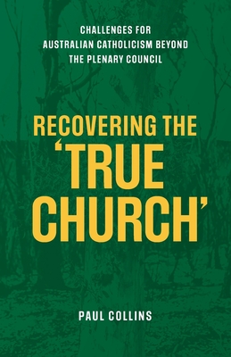 Recovering the True Church: Challenges for Australian Catholicism Beyond the Plenary Council - Collins, Paul