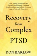 Recovery from Complex PTSD: From Trauma to Regaining Self Through Mindfulness & Emotional Regulation Exercises; Helping Overcome Anger, Anxiety & Depression