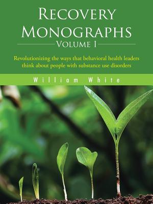 Recovery Monographs Volume I: Revolutionizing the ways that behavioral health leaders think about people with substance use disorders - White, William L