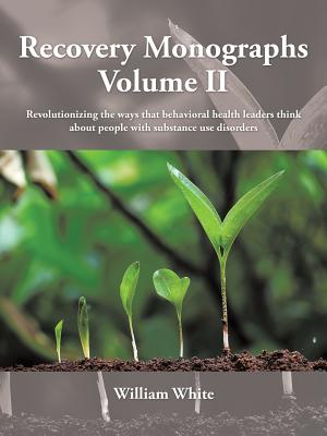 Recovery Monographs Volume II: Revolutionizing the ways that behavioral health leaders think about people with substance use disorders - White, William