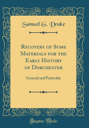 Recovery of Some Materials for the Early History of Dorchester: General and Particular (Classic Reprint)