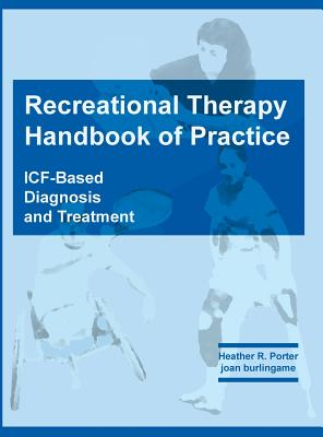 Recreational Therapy Handbook of Practice: ICF-Based Diagnosis and Treatment - Porter, Heather R, and Burlingame, Joan