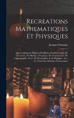 Recreations Mathematiques Et Physiques: Qui Contiennent Plusieurs Problmes D'arithmetique, De Geomtrie, De Mufique, D'optique, De Gnomonique, De Coimographie, De #, De Pyrotechnie, & De Phylique. Avec Un Trait Des Horloges lmentaires - Ozanam, Jacques