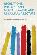 Recreations, Physical and Mental, Lawful and Unlawful: a Lecture