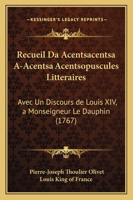 Recueil Da Acentsacentsa A-Acentsa Acentsopuscules Litteraires: Avec Un Discours de Louis XIV, a Monseigneur Le Dauphin (1767) - Olivet, Pierre-Joseph Thoulier, and Louis King of France