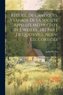 Recueil De Cantiques,  L'usage De La Socit Appelle Mthodiste [By J. Wesley. Tr.] Par J. De Quetevill. Nouv. d., Corrige