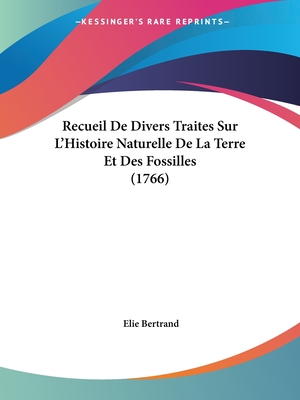 Recueil de Divers Traites Sur L'Histoire Naturelle de La Terre Et Des Fossilles (1766) - Bertrand, Elie