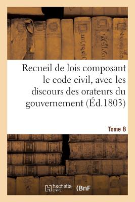 Recueil de Lois Composant Le Code Civil, Avec Les Discours Des Orateurs Du Gouvernement, Tome 8: Les Rapports de la Commission. - France
