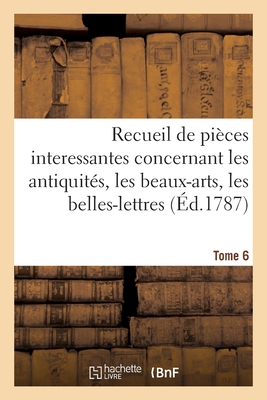 Recueil de Pi?ces Interessantes. Tome 6: Concernant Les Antiquit?s, Les Beaux-Arts, Les Belles-Lettres Et La Philosophie - Jansen, Hendrik