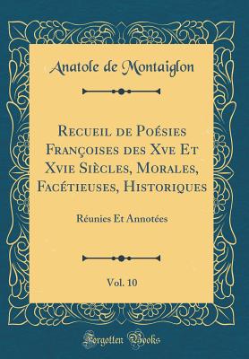 Recueil de Posies Franoises Des Xve Et Xvie Sicles, Morales, Factieuses, Historiques, Vol. 10: Runies Et Annotes (Classic Reprint) - Montaiglon, Anatole De