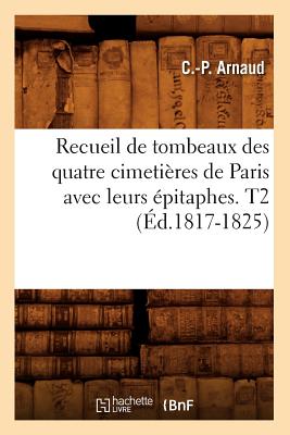 Recueil de Tombeaux Des Quatre Cimetires de Paris Avec Leurs pitaphes. T2 (d.1817-1825) - Arnaud, C -P