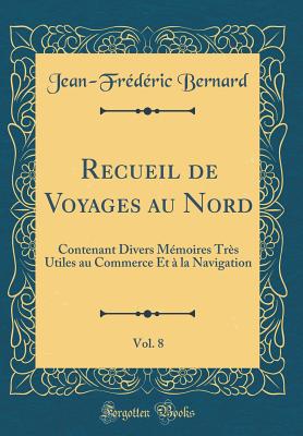 Recueil de Voyages Au Nord, Vol. 8: Contenant Divers M?moires Tr?s Utiles Au Commerce Et ? La Navigation (Classic Reprint) - Bernard, Jean-Frederic