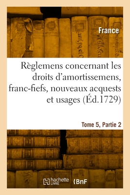 Recueil Des Reglemens Rendus Jusqu'a Present Concernant Les Droits D'Amortissemens, Francfiefs, Nouveaux Acquests Et Usages: Avec Les Decisions Du Conseil de L'Annee 1689 & Autres Rendus Depuis. Ensemble Les Instructions Faites Pendant Le Bail de... - France (Creator)